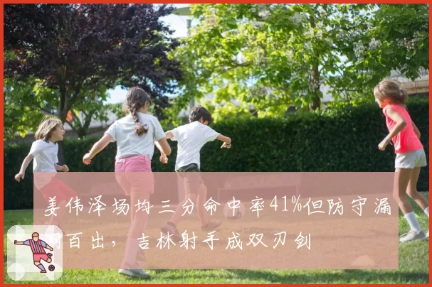 姜伟泽场均三分命中率41%但防守漏洞百出，吉林射手成双刃剑