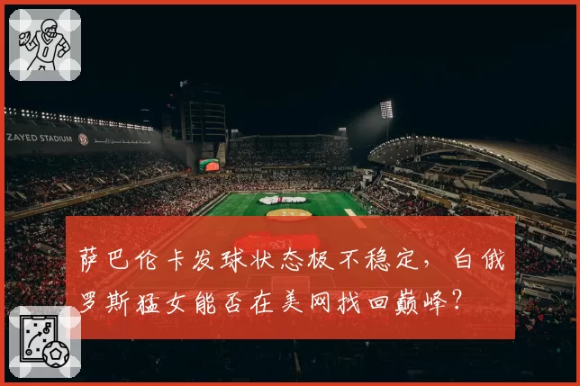 萨巴伦卡发球状态极不稳定，白俄罗斯猛女能否在美网找回巅峰？