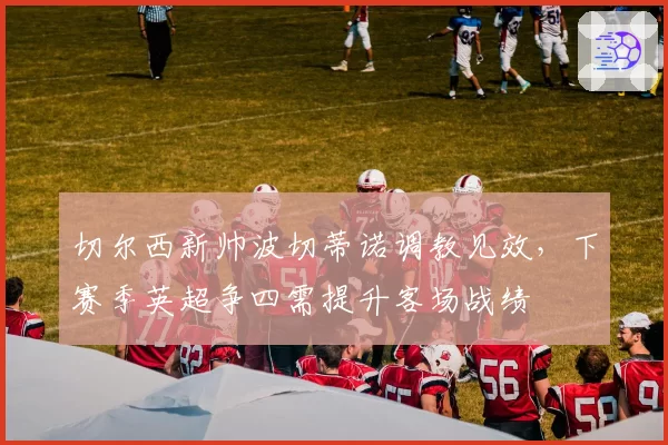 切尔西新帅波切蒂诺调教见效，下赛季英超争四需提升客场战绩
