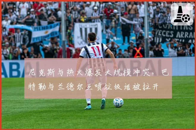 尼克斯与热火爆发大规模冲突，巴特勒与兰德尔互喷垃圾话被拉开