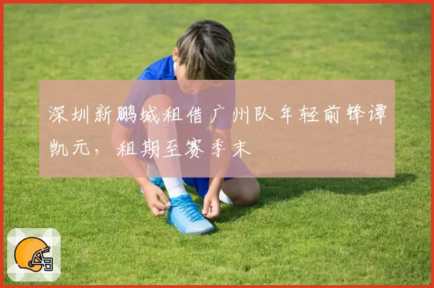 深圳新鹏城租借广州队年轻前锋谭凯元，租期至赛季末
