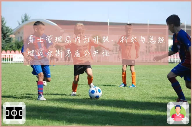 勇士管理层内讧升级，科尔与总经理迈尔斯矛盾公开化