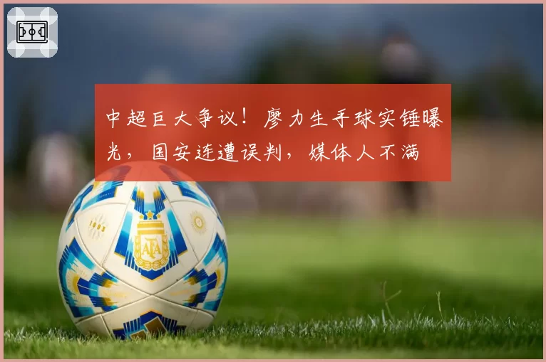 中超巨大争议！廖力生手球实锤曝光，国安连遭误判，媒体人不满