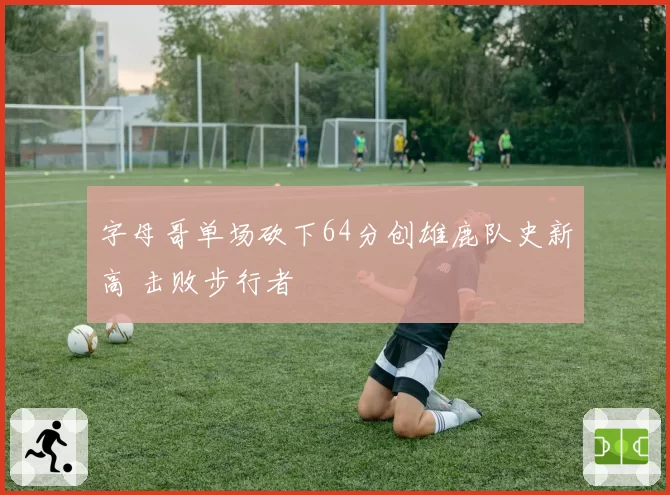 字母哥单场砍下64分创雄鹿队史新高 击败步行者