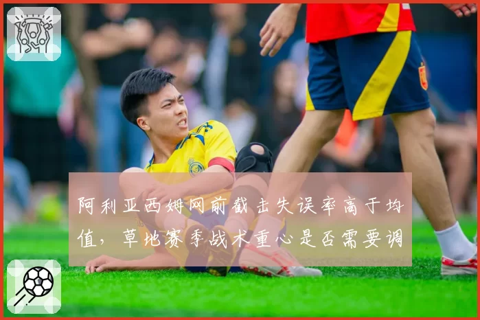 阿利亚西姆网前截击失误率高于均值，草地赛季战术重心是否需要调整？