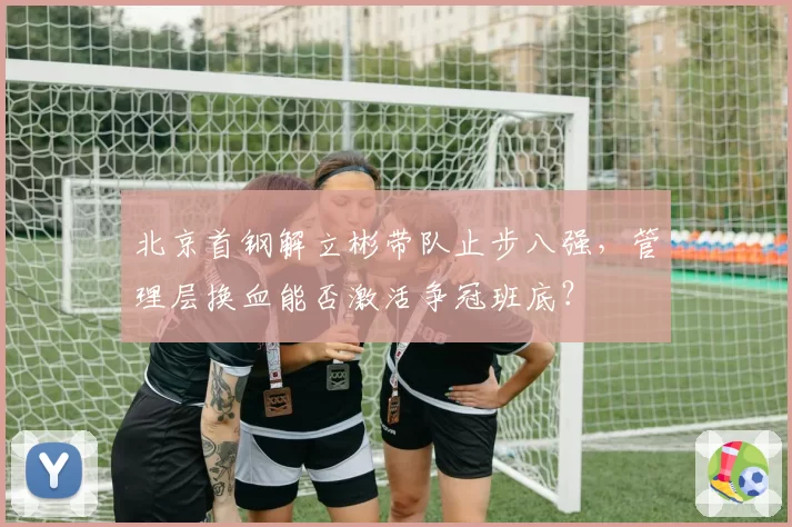 北京首钢解立彬带队止步八强，管理层换血能否激活争冠班底？