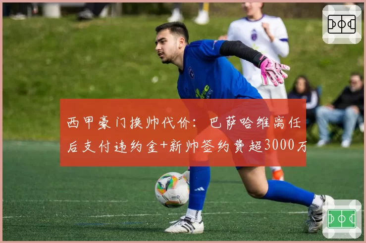 西甲豪门换帅代价：巴萨哈维离任后支付违约金+新帅签约费超3000万欧