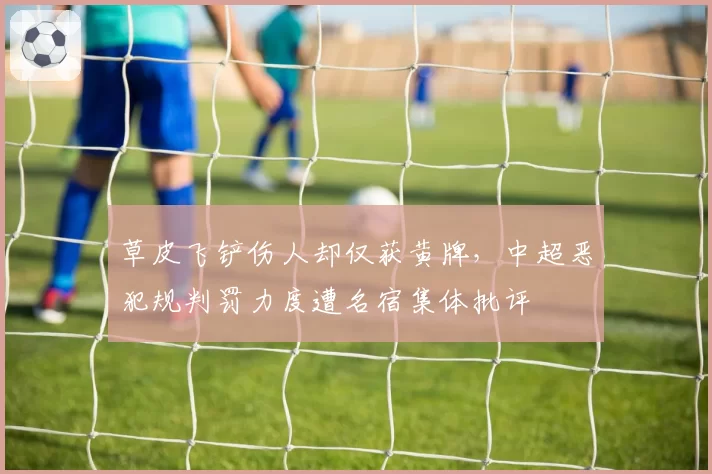 草皮飞铲伤人却仅获黄牌,中超恶犯规判罚力度遭名宿集体批评