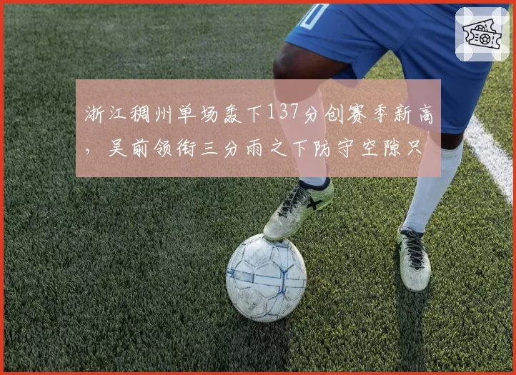 浙江稠州单场轰下137分创赛季新高，吴前领衔三分雨之下防守空隙只增不减？