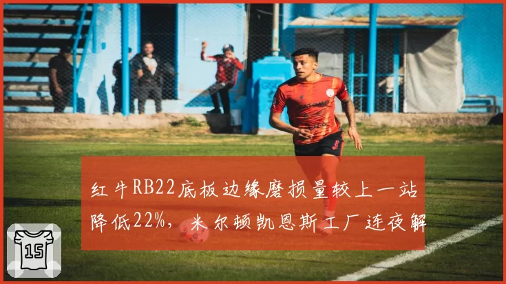 红牛RB22底板边缘磨损量较上一站降低22%，米尔顿凯恩斯工厂连夜解析数据