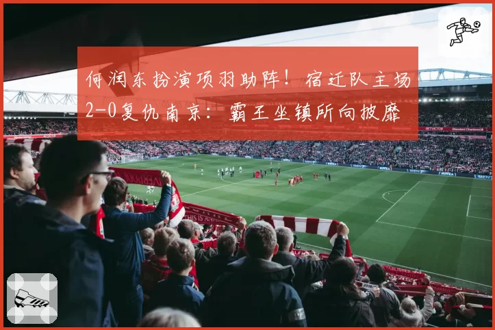 何润东扮演项羽助阵！宿迁队主场2-0复仇南京：霸王坐镇所向披靡