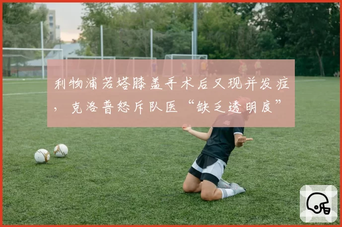 利物浦若塔膝盖手术后又现并发症,克洛普怒斥队医“缺乏透明度”